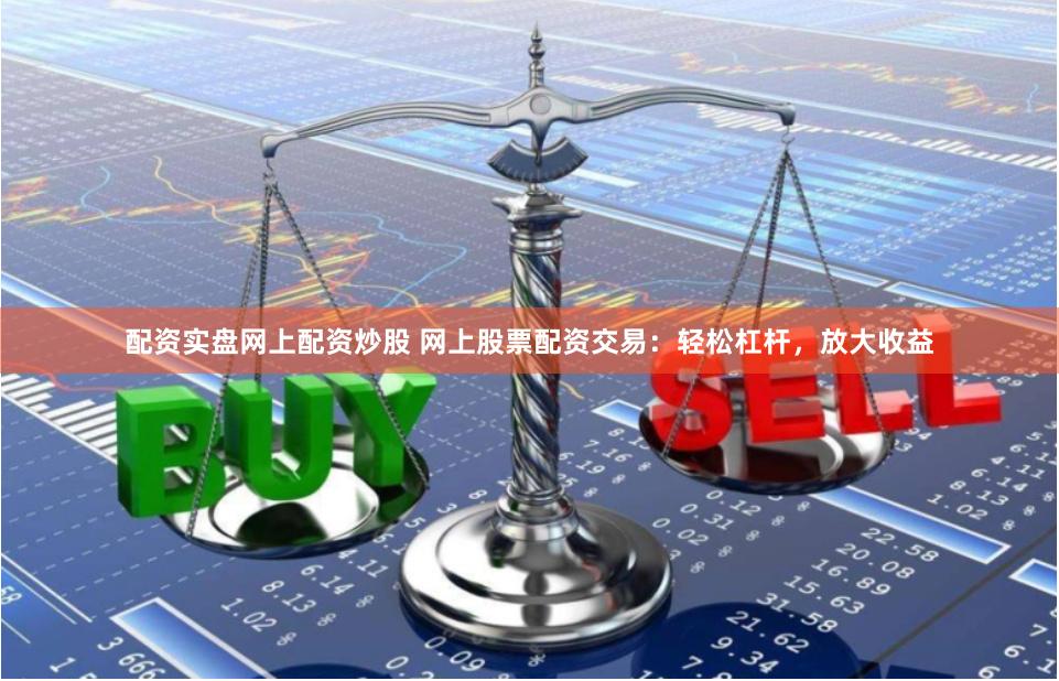 配资实盘网上配资炒股 网上股票配资交易:轻松杠杆,放大收益