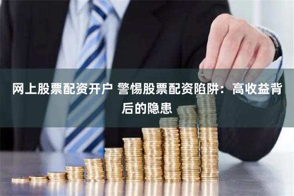 网上股票配资开户 警惕股票配资陷阱:高收益背后的隐患