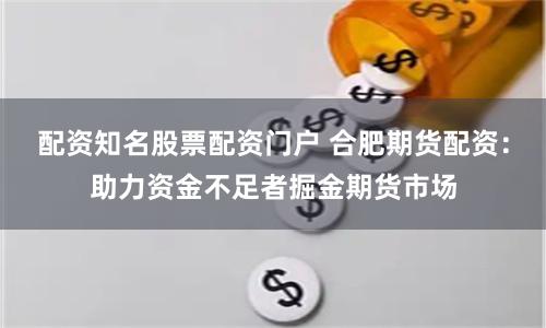 配资知名股票配资门户 合肥期货配资:助力资金不足者掘金期货市场