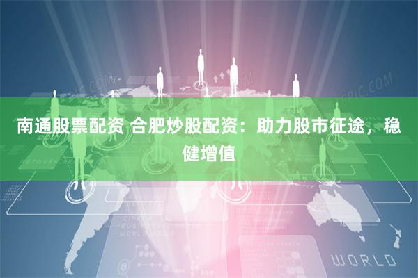 南通股票配资 合肥炒股配资:助力股市征途,稳健增值