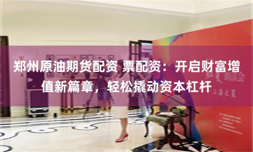 郑州原油期货配资 票配资:开启财富增值新篇章,轻松撬动资本杠杆