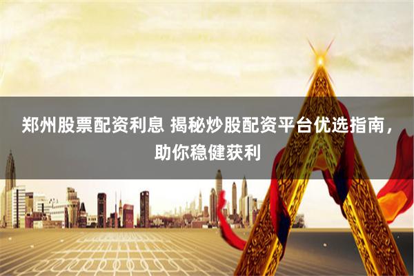 郑州股票配资利息 揭秘炒股配资平台优选指南，助你稳健获利