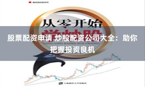 股票配资申请 炒股配资公司大全：助你把握投资良机