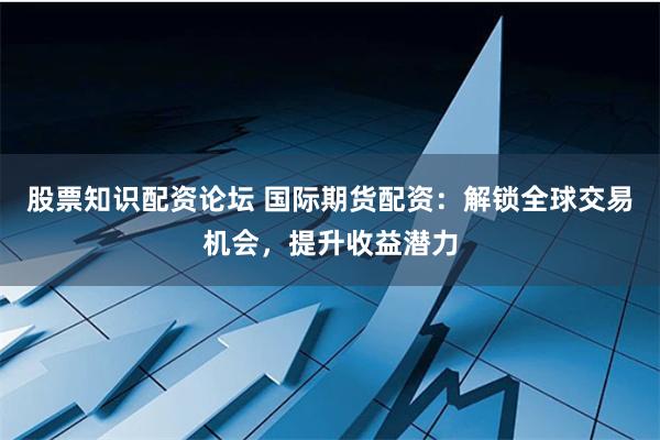股票知识配资论坛 国际期货配资：解锁全球交易机会，提升收益潜力