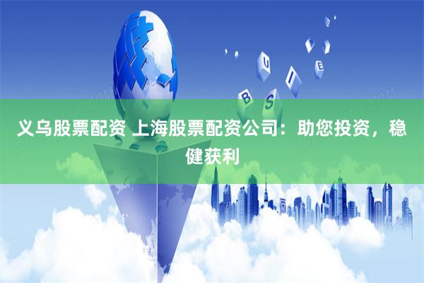 义乌股票配资 上海股票配资公司:助您投资,稳健获利