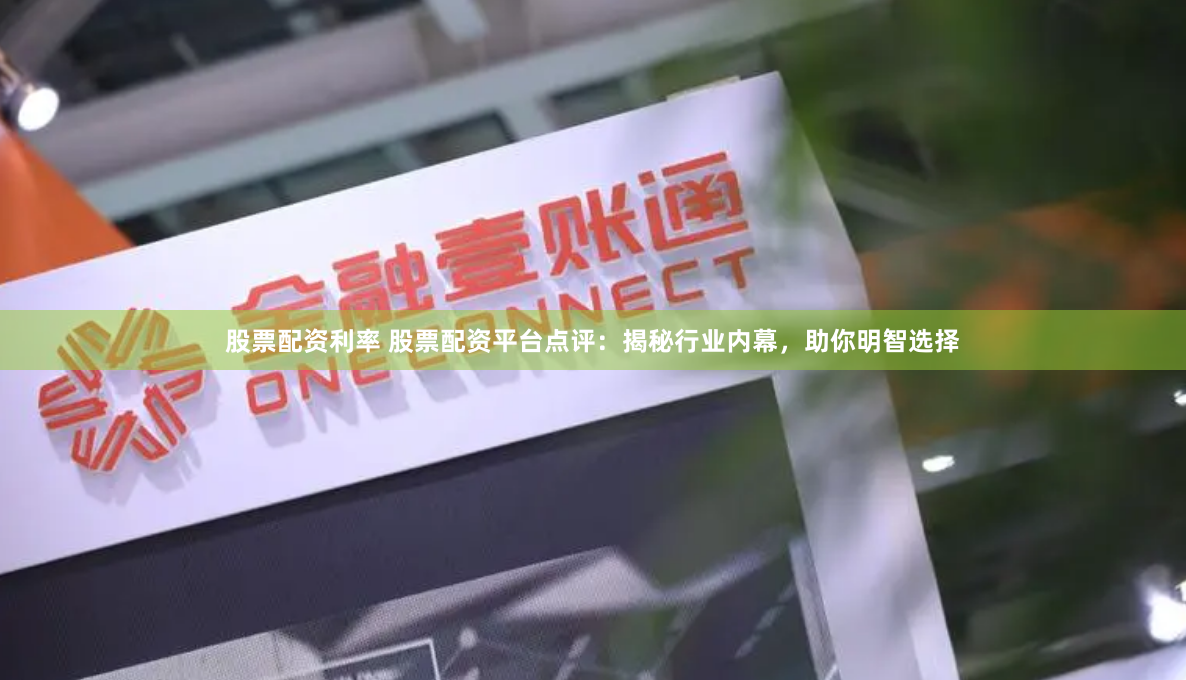 股票配资利率 股票配资平台点评:揭秘行业内幕,助你明智选择