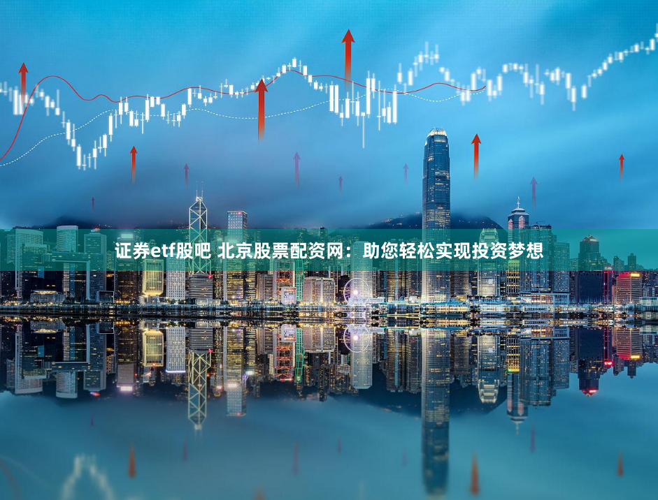 证券etf股吧 北京股票配资网:助您轻松实现投资梦想