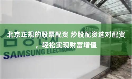 北京正规的股票配资 炒股配资选对配资,轻松实现财富增值