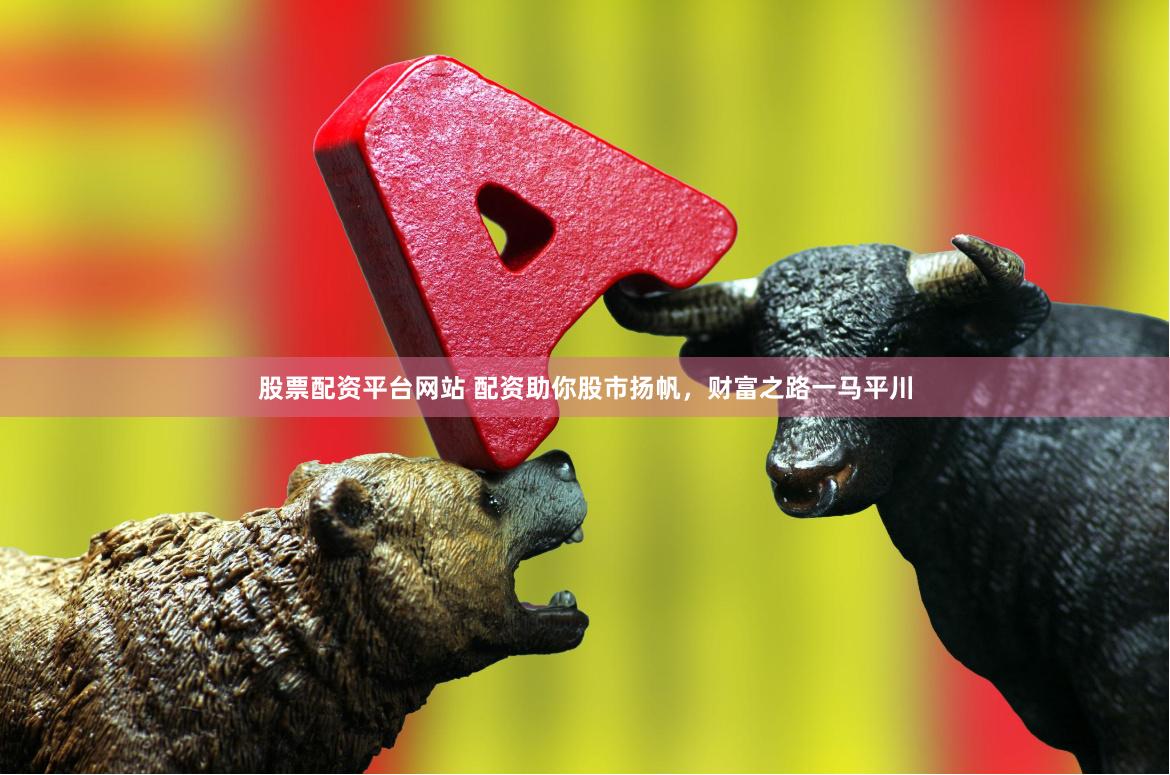 股票配资平台网站 配资助你股市扬帆，财富之路一马平川