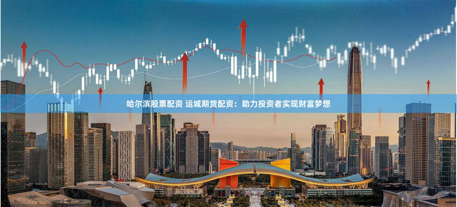 哈尔滨股票配资 运城期货配资:助力投资者实现财富梦想