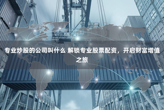 专业炒股的公司叫什么 解锁专业股票配资,开启财富增值之旅