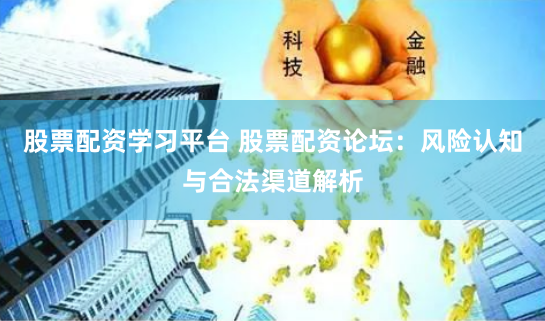 股票配资学习平台 股票配资论坛:风险认知与合法渠道解析
