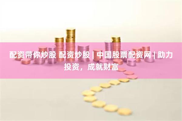 配资带你炒股 配资炒股 | 中国股票配资网 | 助力投资，成就财富