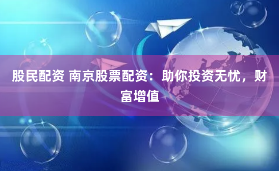 股民配资 南京股票配资:助你投资无忧,财富增值