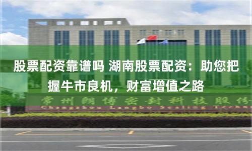 股票配资靠谱吗 湖南股票配资：助您把握牛市良机，财富增值之路