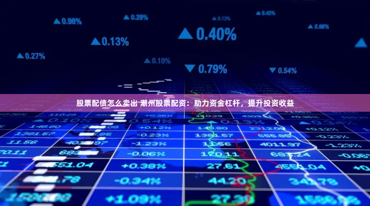 股票配债怎么卖出 潮州股票配资:助力资金杠杆,提升投资收益