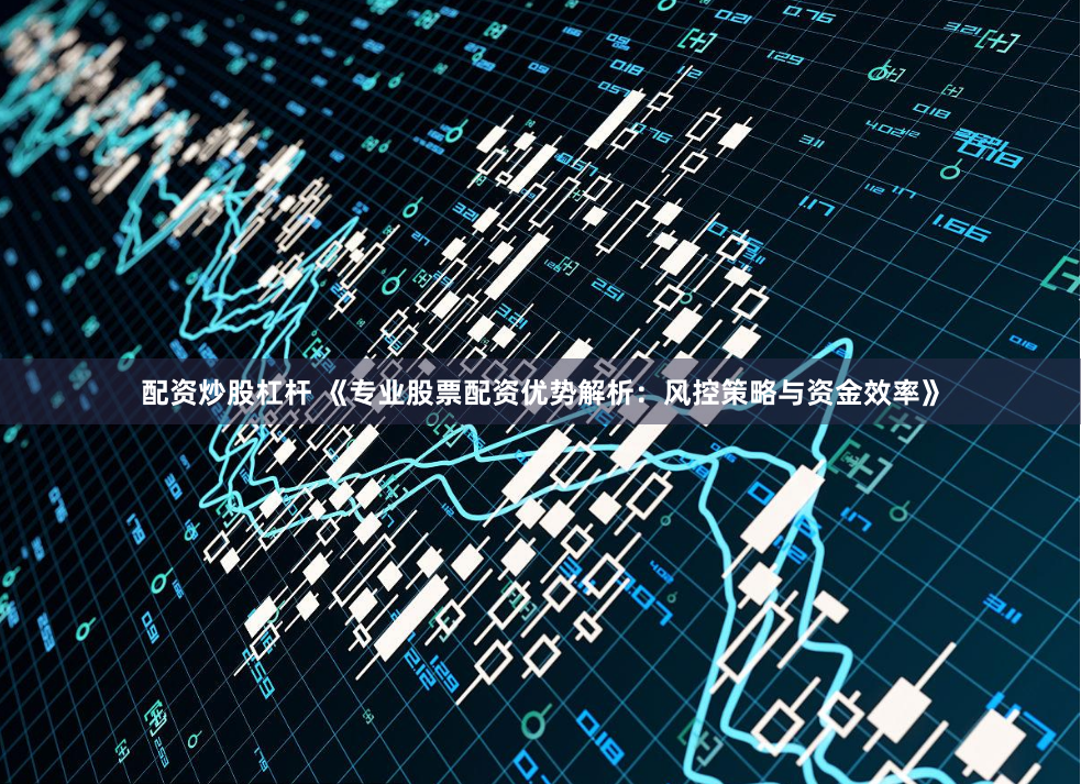 配资炒股杠杆 《专业股票配资优势解析:风控策略与资金效率》