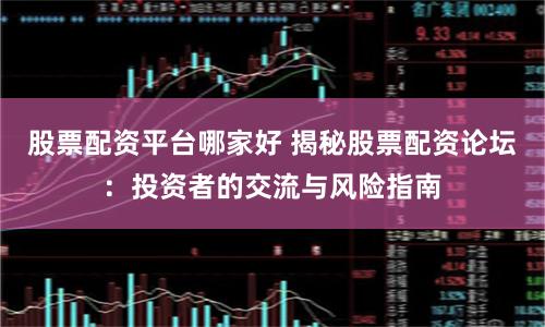 股票配资平台哪家好 揭秘股票配资论坛：投资者的交流与风险指南