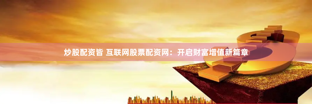 炒股配资皆 互联网股票配资网：开启财富增值新篇章