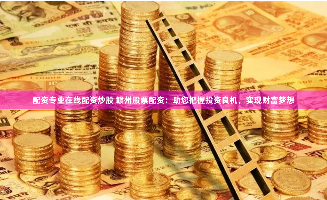 配资专业在线配资炒股 赣州股票配资：助您把握投资良机，实现财富梦想