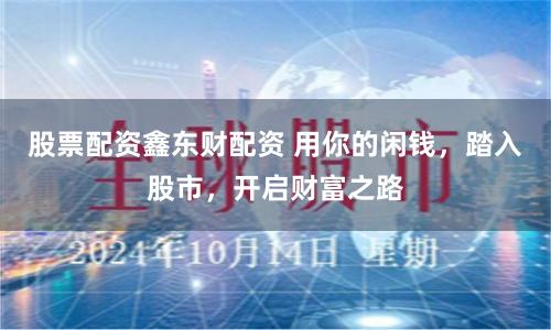 股票配资鑫东财配资 用你的闲钱，踏入股市，开启财富之路