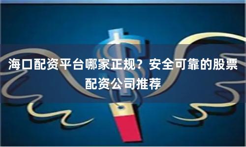 海口配资平台哪家正规？安全可靠的股票配资公司推荐