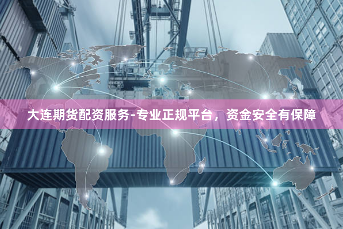 大连期货配资服务-专业正规平台，资金安全有保障