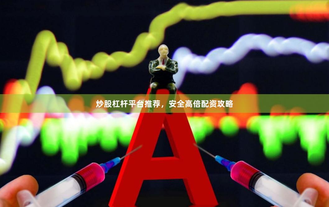 炒股杠杆平台推荐，安全高倍配资攻略