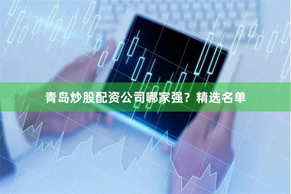 青岛炒股配资公司哪家强？精选名单