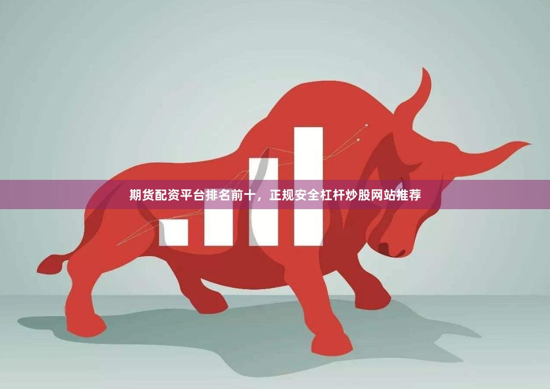 期货配资平台排名前十，正规安全杠杆炒股网站推荐
