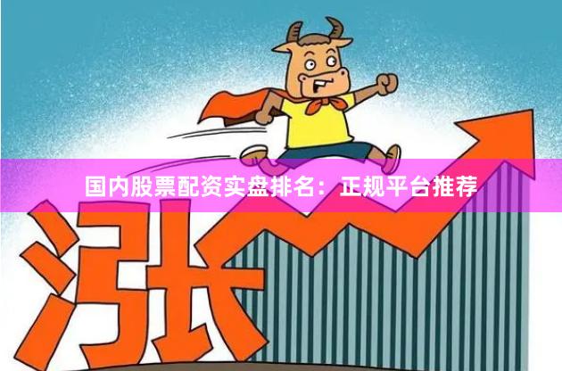国内股票配资实盘排名：正规平台推荐