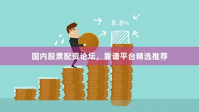 国内股票配资论坛，靠谱平台精选推荐