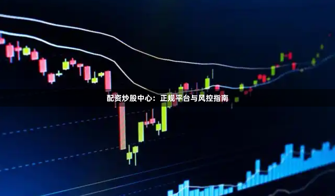 配资炒股中心：正规平台与风控指南