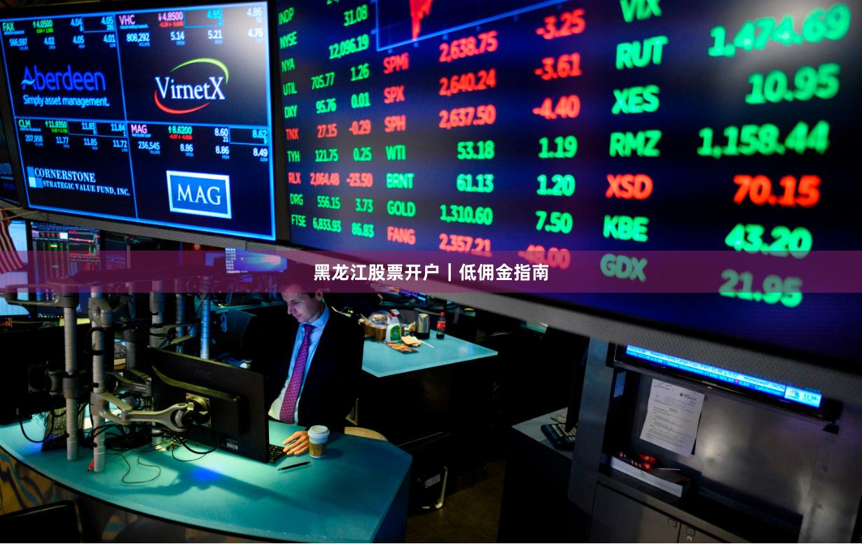 黑龙江股票开户｜低佣金指南