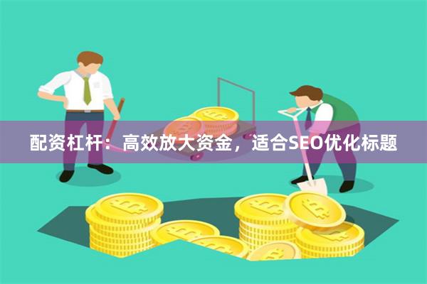 配资杠杆：高效放大资金，适合SEO优化标题