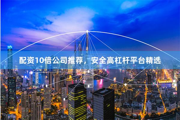 配资10倍公司推荐,安全高杠杆平台精选