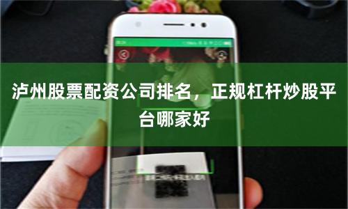 泸州股票配资公司排名，正规杠杆炒股平台哪家好