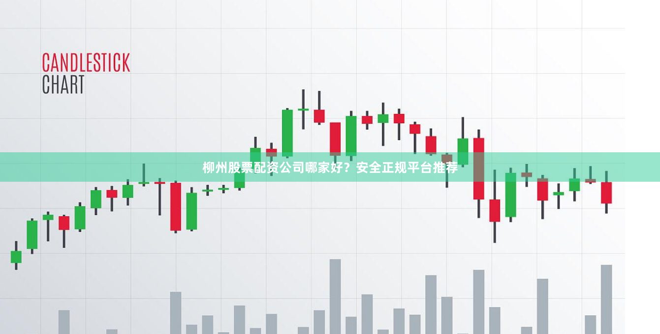 柳州股票配资公司哪家好？安全正规平台推荐