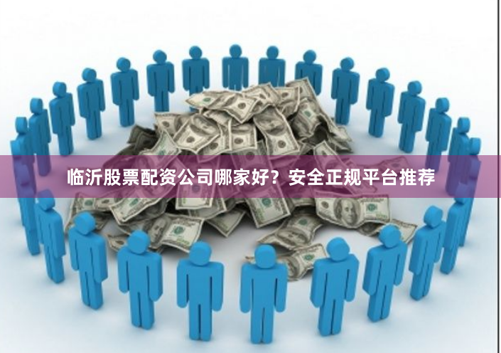 临沂股票配资公司哪家好？安全正规平台推荐