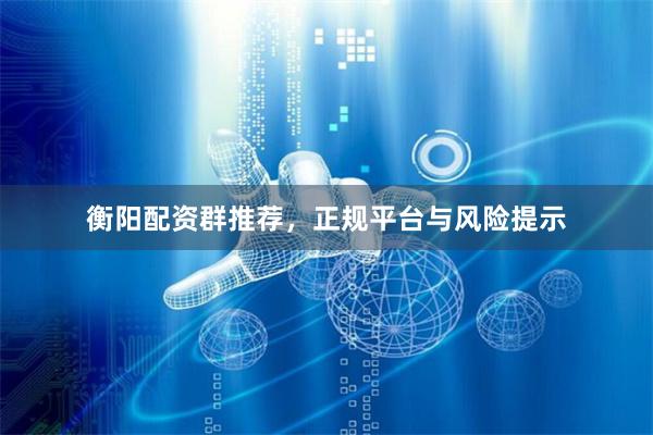 衡阳配资群推荐，正规平台与风险提示