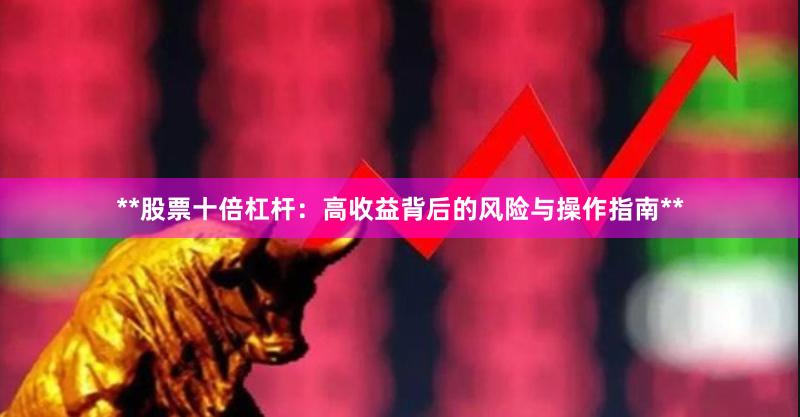 **股票十倍杠杆：高收益背后的风险与操作指南**