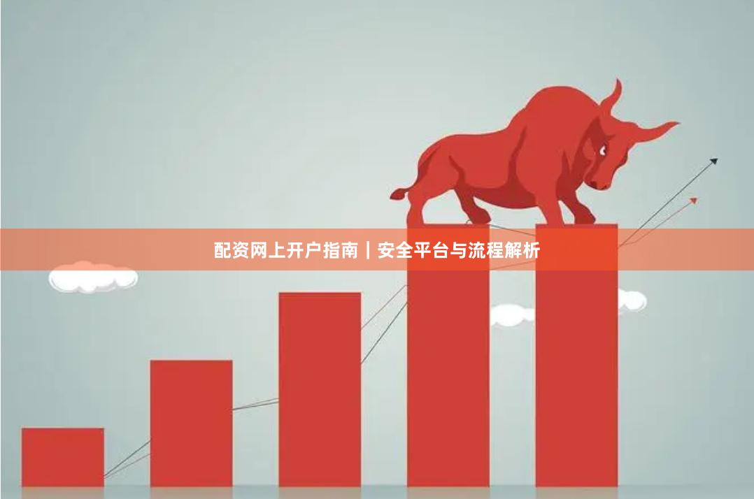 配资网上开户指南|安全平台与流程解析