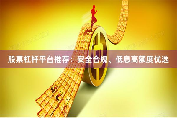 股票杠杆平台推荐：安全合规、低息高额度优选