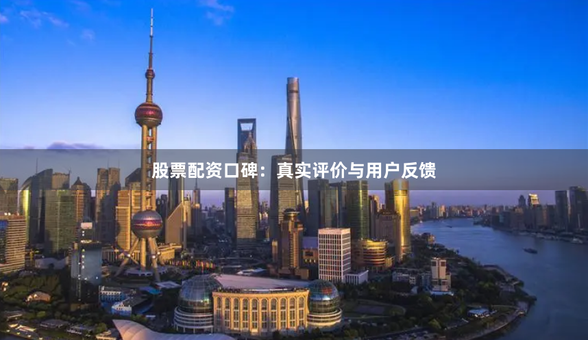 股票配资口碑：真实评价与用户反馈