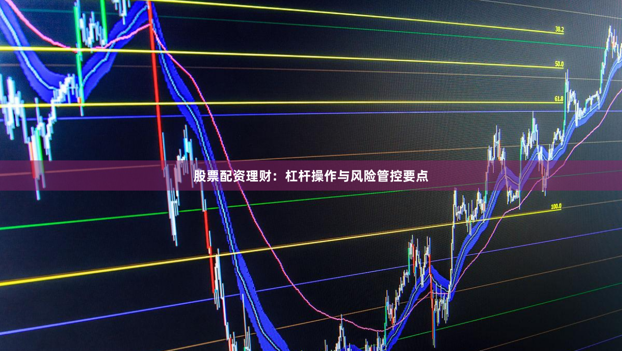 股票配资理财：杠杆操作与风险管控要点