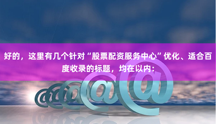 好的，这里有几个针对“股票配资服务中心”优化、适合百度收录的标题，均在以内：