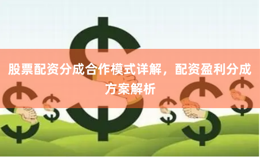 股票配资分成合作模式详解，配资盈利分成方案解析