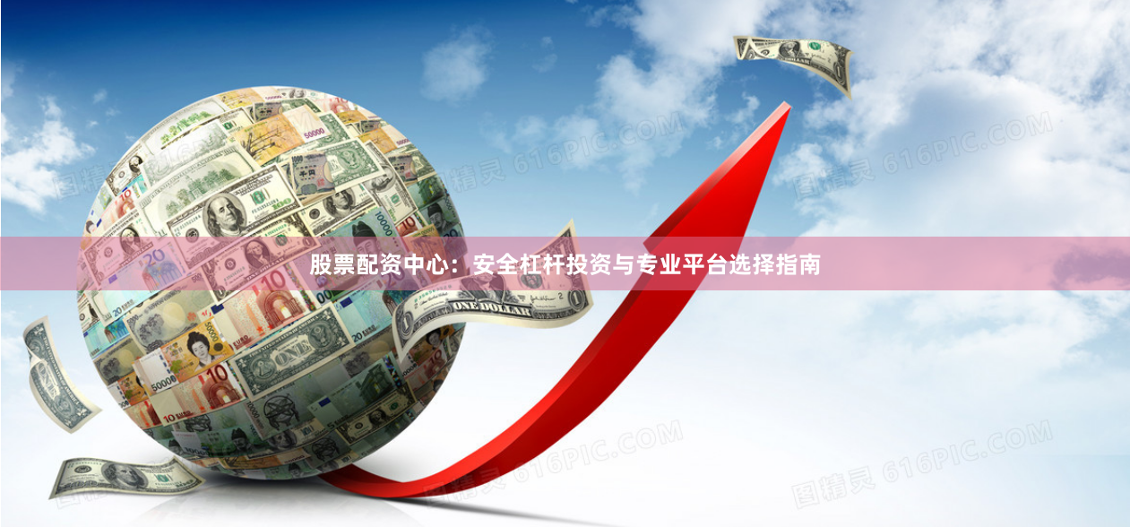 股票配资中心：安全杠杆投资与专业平台选择指南