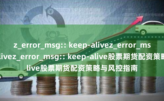 z_error_msg:: keep-alivez_error_msg:: keep-alivez_error_msg:: keep-alive股票期货配资策略与风控指南
