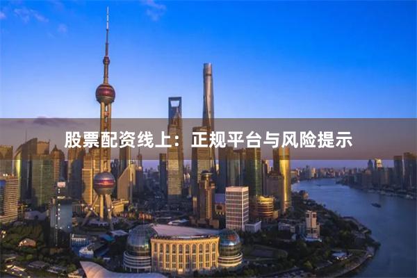 股票配资线上：正规平台与风险提示